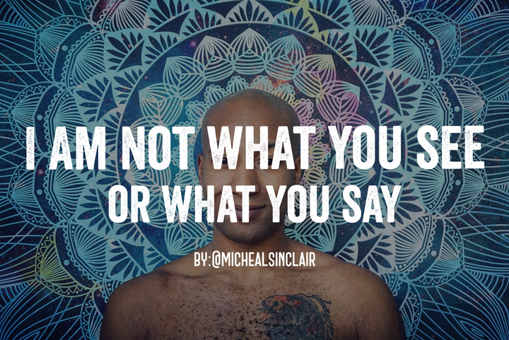 I am not what you see or what you say